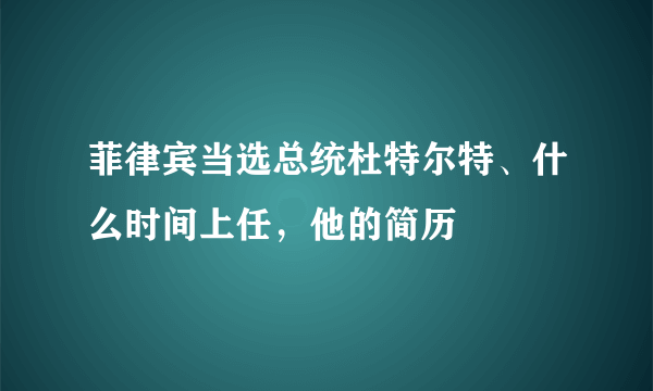 菲律宾当选总统杜特尔特、什么时间上任，他的简历