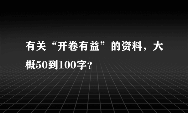 有关“开卷有益”的资料，大概50到100字？