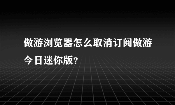 傲游浏览器怎么取消订阅傲游今日迷你版？