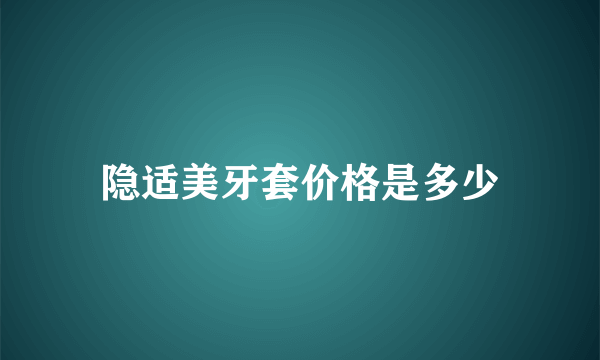 隐适美牙套价格是多少