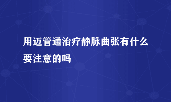 用迈管通治疗静脉曲张有什么要注意的吗