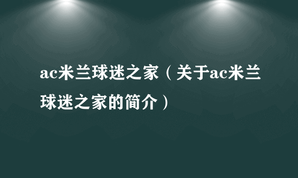 ac米兰球迷之家（关于ac米兰球迷之家的简介）