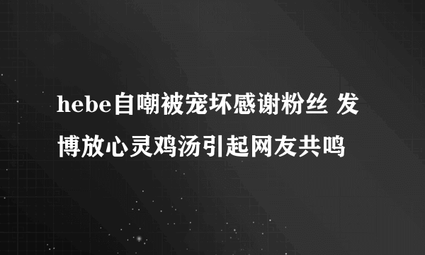 hebe自嘲被宠坏感谢粉丝 发博放心灵鸡汤引起网友共鸣