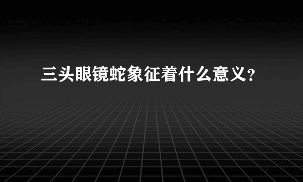 三头眼镜蛇象征着什么意义？