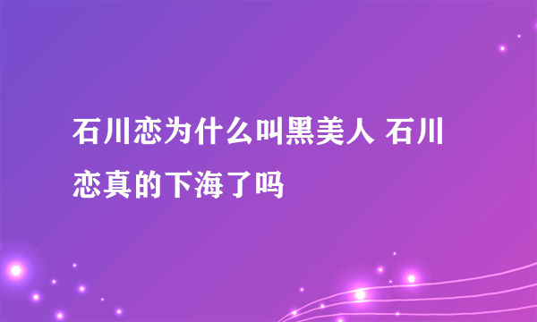 石川恋为什么叫黑美人 石川恋真的下海了吗