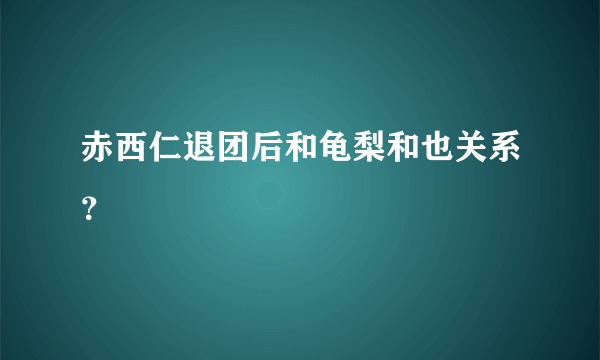 赤西仁退团后和龟梨和也关系？