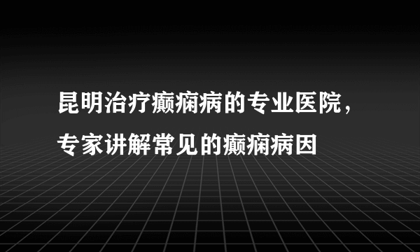 昆明治疗癫痫病的专业医院，专家讲解常见的癫痫病因