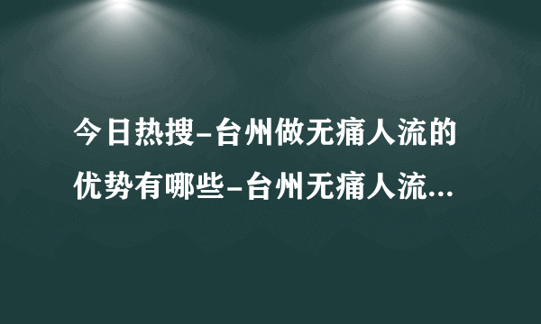 今日热搜-台州做无痛人流的优势有哪些-台州无痛人流医院哪家好