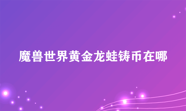 魔兽世界黄金龙蛙铸币在哪