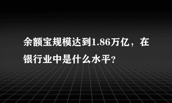 余额宝规模达到1.86万亿，在银行业中是什么水平？