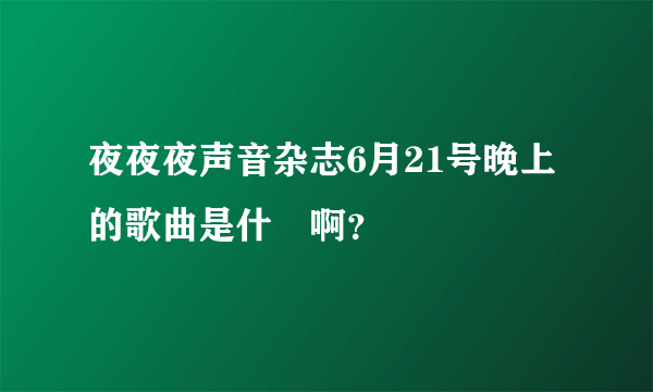 夜夜夜声音杂志6月21号晚上的歌曲是什麼啊？