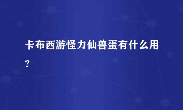 卡布西游怪力仙兽蛋有什么用？