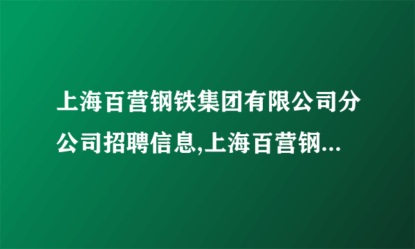 上海百营钢铁集团有限公司分公司招聘信息,上海百营钢铁集团有限公司分公司怎么样？