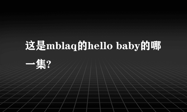 这是mblaq的hello baby的哪一集?