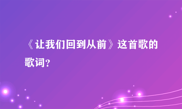 《让我们回到从前》这首歌的歌词？