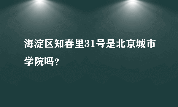 海淀区知春里31号是北京城市学院吗？