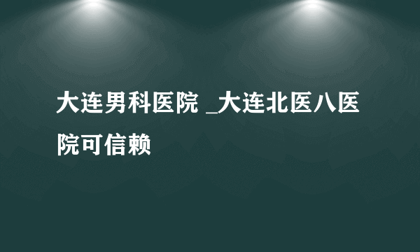 大连男科医院 _大连北医八医院可信赖