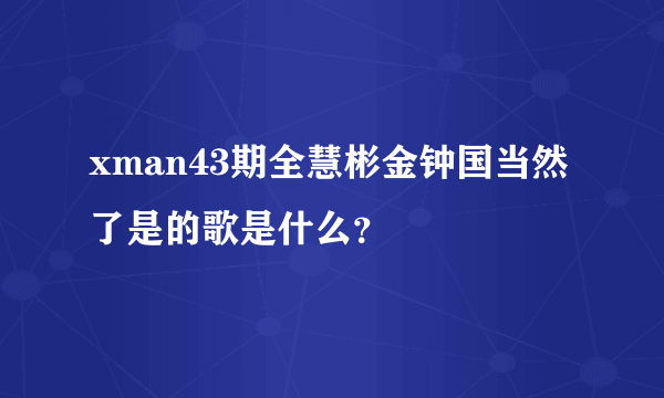 xman43期全慧彬金钟国当然了是的歌是什么？