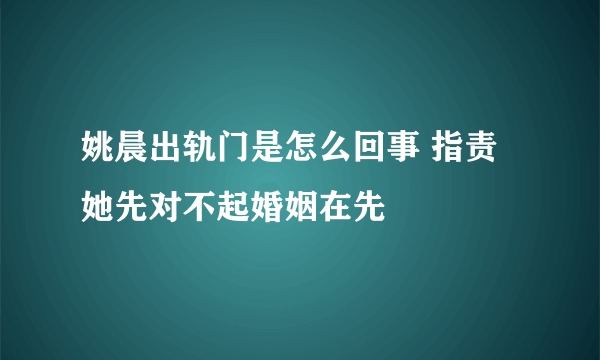 姚晨出轨门是怎么回事 指责她先对不起婚姻在先