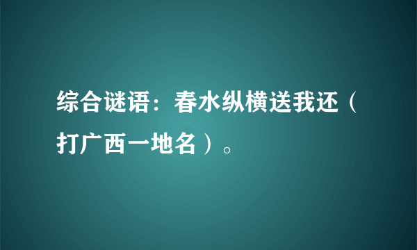 综合谜语：春水纵横送我还（打广西一地名）。