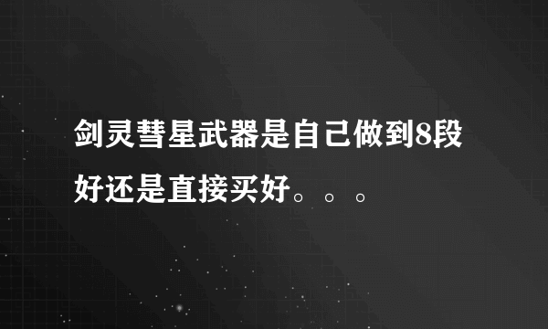 剑灵彗星武器是自己做到8段好还是直接买好。。。