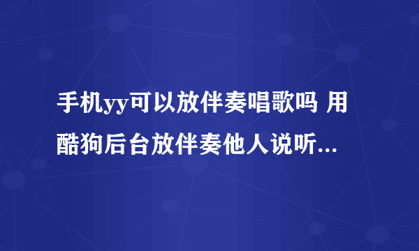 手机yy可以放伴奏唱歌吗 用酷狗后台放伴奏他人说听不到伴奏