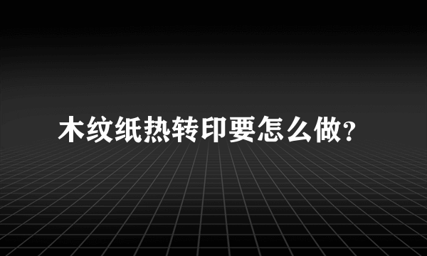 木纹纸热转印要怎么做？