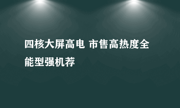 四核大屏高电 市售高热度全能型强机荐