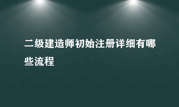 二级建造师初始注册详细有哪些流程