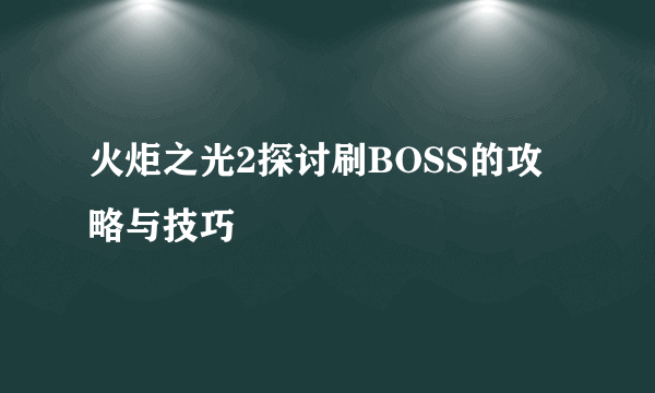 火炬之光2探讨刷BOSS的攻略与技巧