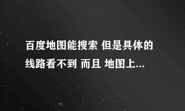 百度地图能搜索 但是具体的线路看不到 而且 地图上也不显示位置