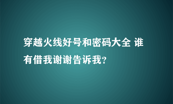 穿越火线好号和密码大全 谁有借我谢谢告诉我？