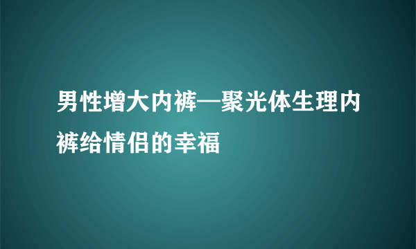 男性增大内裤—聚光体生理内裤给情侣的幸福