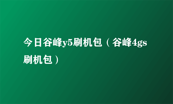 今日谷峰y5刷机包（谷峰4gs刷机包）