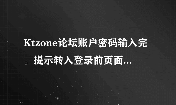 Ktzone论坛账户密码输入完。提示转入登录前页面。右上角为什么还是游客。明明显示登陆成功