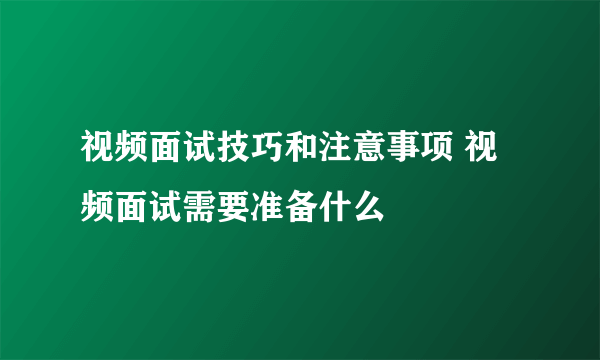 视频面试技巧和注意事项 视频面试需要准备什么