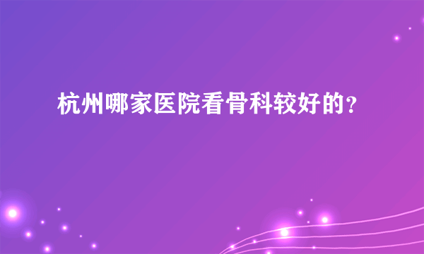 杭州哪家医院看骨科较好的？