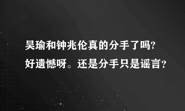 吴瑜和钟兆伦真的分手了吗?好遗憾呀。还是分手只是谣言？