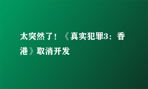 太突然了！《真实犯罪3：香港》取消开发