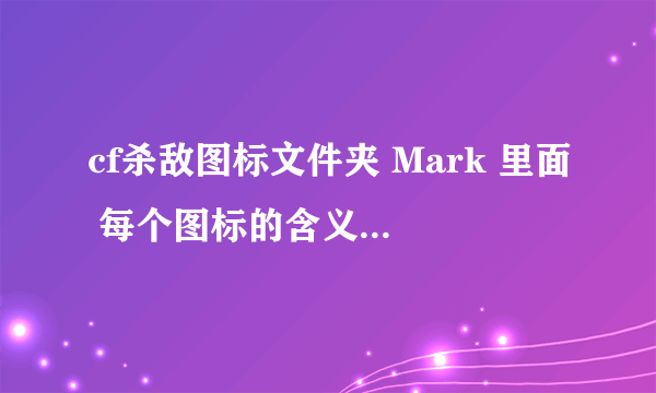 cf杀敌图标文件夹 Mark 里面 每个图标的含义 要详细的 基本的都懂