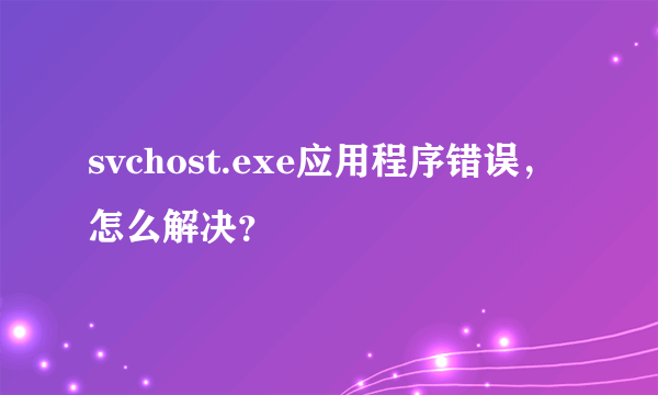 svchost.exe应用程序错误，怎么解决？