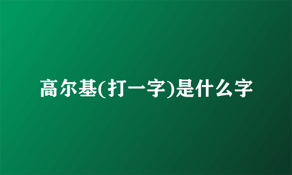 高尔基(打一字)是什么字