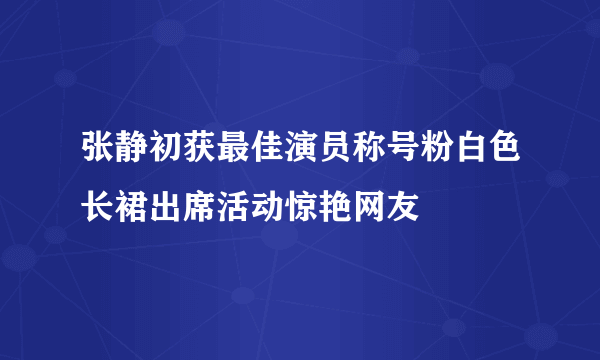 张静初获最佳演员称号粉白色长裙出席活动惊艳网友