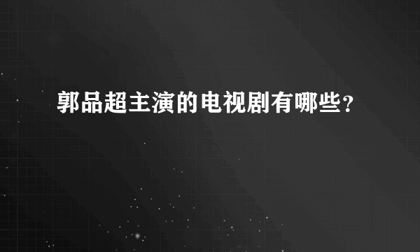 郭品超主演的电视剧有哪些？