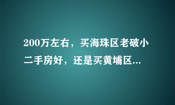 200万左右，买海珠区老破小二手房好，还是买黄埔区新两房好？