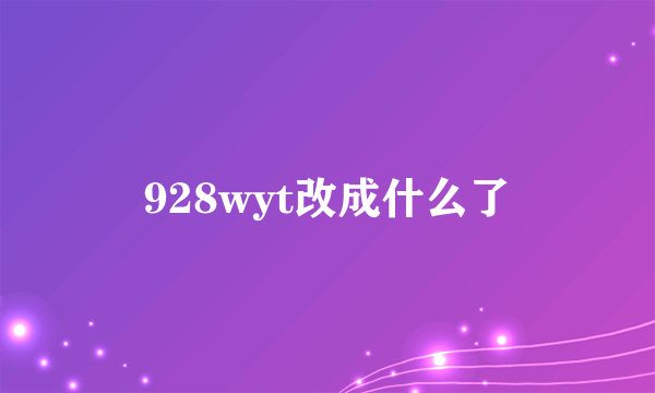 928wyt改成什么了