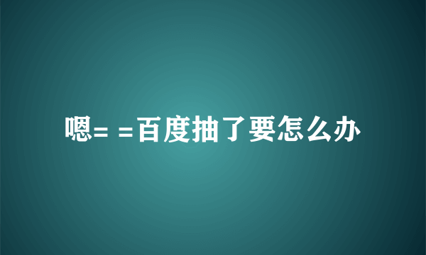 嗯= =百度抽了要怎么办