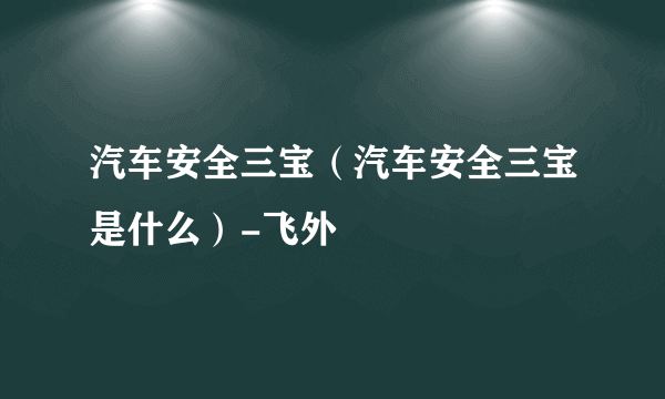 汽车安全三宝（汽车安全三宝是什么）-飞外