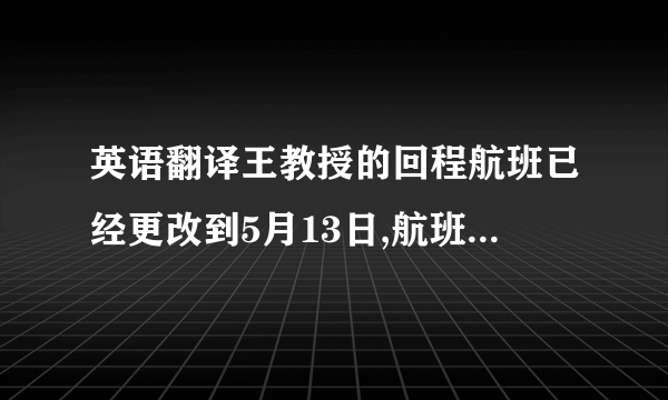 英语翻译王教授的回程航班已经更改到5月13日,航班号CA102,起飞时间12点,请帮忙把她的房间延长到13日,并且预定一个酒店的小汽车接送她去机场.