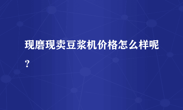 现磨现卖豆浆机价格怎么样呢？